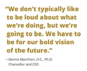 "We don't typically like to be loud about what we're doing, but we're going to be. We have to be for our bold vision of the future" said Dennis Marchiori, D.C., PhD, Chancellor and CEO